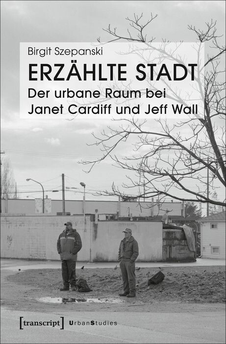 Erz&auml;hlte Stadt &ndash; Der urbane Raum bei Janet Cardiff und Jeff Wall - Birgit Szepanski