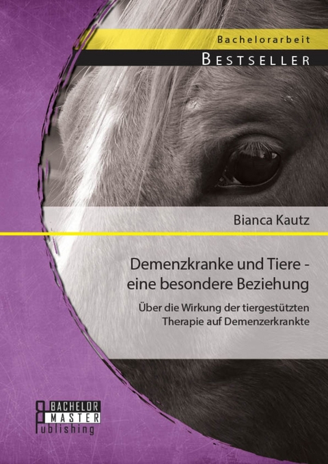 Demenzkranke und Tiere - eine besondere Beziehung: &Uuml;ber die Wirkung der tiergest&uuml;tzten Therapie auf Demenzerkrankte -  Bianca Kautz