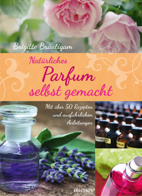 Nat&uuml;rliches Parfum selbst gemacht - Brigitte Br&auml;utigam