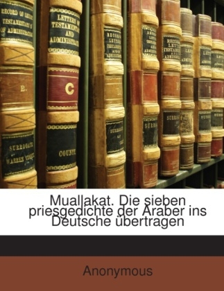 Muallakat. Die Sieben Priesgedichte Der Araber Ins Deutsche Ubertragen -  Anonymous