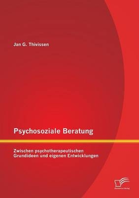 Psychosoziale Beratung: Zwischen psychotherapeutischen Grundideen und eigenen Entwicklungen - Jan G. Thivissen
