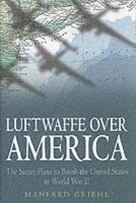 Luftwaffe Over America: the Secret Plans to Bomb - Manfred Griehl