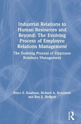 Industrial Relations to Human Resources and Beyond: The Evolving Process of Employee Relations Management - Bruce E. Kaufman, Richard A. Beaumont, Roy B. Helfgott