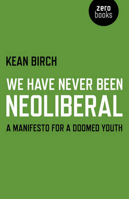 We Have Never Been Neoliberal &ndash; A Manifesto for a Doomed Youth - Kean Birch