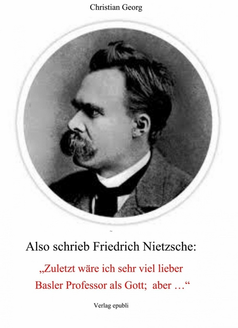 Also schrieb Friedrich Nietzsche: "Zuletzt wäre ich sehr viel lieber Basler Professor als Gott; aber ..." - Christian Georg