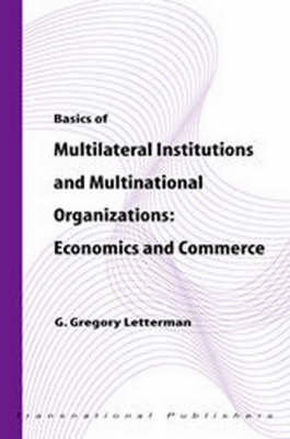 Basics of Multilateral Institutions and Organizations: Economics and Commerce - G. Gregory Letterman