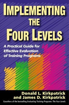 Implementing the Four Levels. A Practical Guide for Effective Evaluation of Training Programs - James Kirkpatrick, Donald Kirkpatrick
