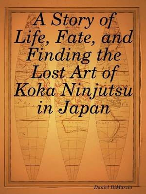 A Story of Life, Fate, and Finding the Lost Art of Koka Ninjutsu in Japan - Daniel DiMarzio