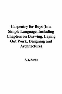 Carpentry for Boys (in a Simple Language, Including Chapters on Drawing, Laying Out Work, Designing and Architecture)