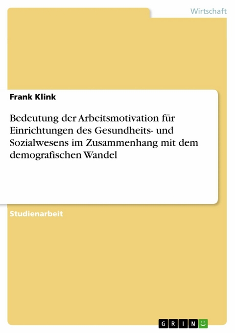 Bedeutung der Arbeitsmotivation f&uuml;r Einrichtungen des Gesundheits- und Sozialwesens im Zusammenhang mit dem demografischen Wandel - Frank Klink