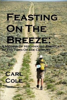 Feasting on the Breeze: A Memoir of Hitchhiking America at the Turn of the Century - Carl Cole