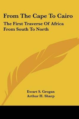 From The Cape To Cairo - Ewart S Grogan, Arthur H Sharp