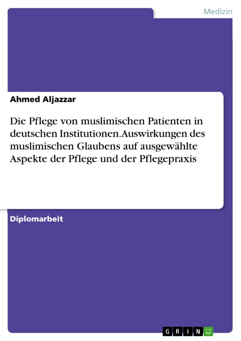 Die Pflege von muslimischen Patienten in deutschen Institutionen. Auswirkungen des muslimischen Glaubens auf ausgew&auml;hlte Aspekte der Pflege und der Pflegepraxis - Ahmed Aljazzar