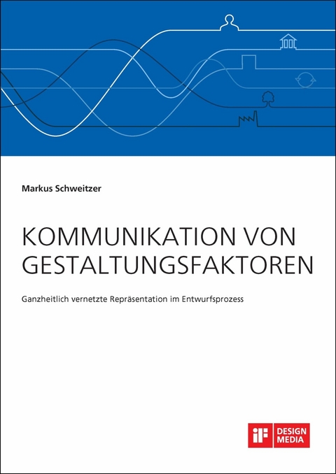 Kommunikation von Gestaltungsfaktoren. Ganzheitlich vernetzte Repr&auml;sentation im Entwurfsprozess - Markus Schweitzer