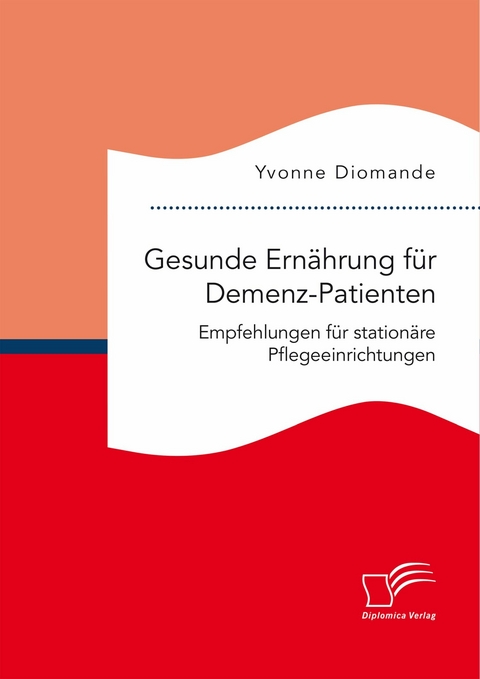 Gesunde Ern&auml;hrung f&uuml;r Demenz-Patienten. Empfehlungen f&uuml;r station&auml;re Pflegeeinrichtungen - Yvonne Diomande