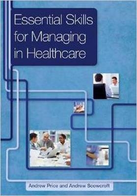 Essential Skills for Managing in Healthcare -  Andrew Price,  Andrew Scowcroft