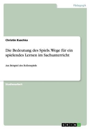 Die Bedeutung des Spiels. Wege f&Atilde;&frac14;r ein spielendes Lernen im Sachunterricht - Christin Kuschka