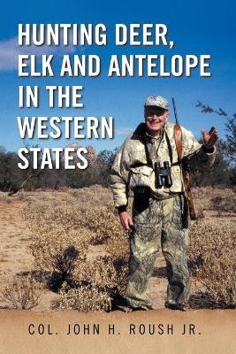 Hunting Deer, Elk and Antelope in the Western States - Col John H Roush  Jr