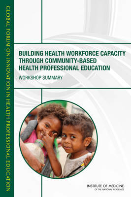 Building Health Workforce Capacity Through Community-Based Health Professional Education -  Institute of Medicine,  Board on Global Health,  Global Forum on Innovation in Health Professional Education