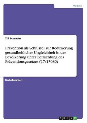 Pr&Atilde;&curren;vention als Schl&Atilde;&frac14;ssel zur Reduzierung gesundheitlicher Ungleichheit in der Bev&Atilde;&para;lkerung unter Betrachtung des Pr&Atilde;&curren;ventionsgesetzes (17/13080) - Till Schrader