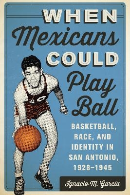 When Mexicans Could Play Ball - Ignacio M. Garc&iacute;a