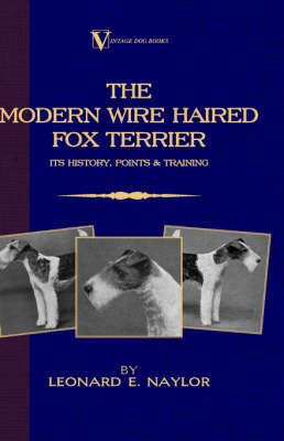 The Modern Wire Haired Fox Terrier - Its History, Points & Training (A Vintage Dog Books Breed Classic) - Leonard E. Naylor