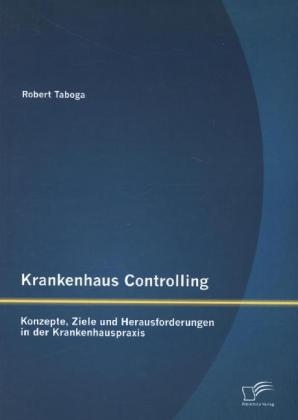 Krankenhaus Controlling: Konzepte, Ziele und Herausforderungen in der Krankenhauspraxis - Robert Taboga