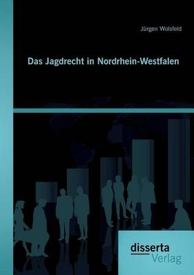 Das Jagdrecht in Nordrhein-Westfalen - J&uuml;rgen Wolsfeld