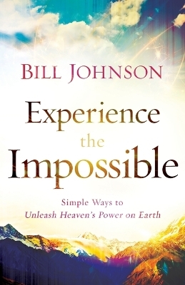 Experience the Impossible &ndash; Simple Ways to Unleash Heaven`s Power on Earth - Bill Johnson