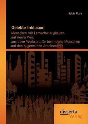 Gelebte Inklusion: Menschen mit Lernschwierigkeiten  auf ihrem Weg aus einer Werkstatt f&uuml;r behinderte Menschen auf den allgemeinen Arbeitsmarkt - Sylvia Rose