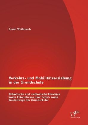Verkehrs- und Mobilit&auml;tserziehung in der Grundschule: Didaktische und methodische Hinweise sowie Erkenntnisse &uuml;ber Schul- sowie Freizeitwege der Grundsch&uuml;ler - Sarah Weihrauch