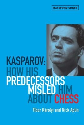 Kasparov: How His Predecessors Misled Him About Chess - Tibor Karolyi