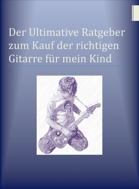 Der Ultimative Ratgeber zum Kauf der richtigen Gitarre f&uuml;r mein Kind - Ben Miller