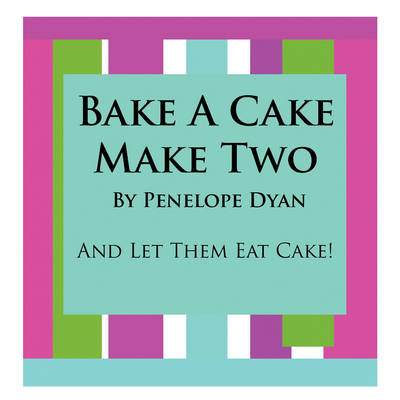 Bake A Cake, Make Two---And Let Them Eat Cake - Penelope Dyan
