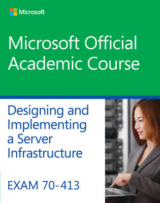 Exam 70-413 Designing and Implementing a Server Infrastructure -  Microsoft Official Academic Course