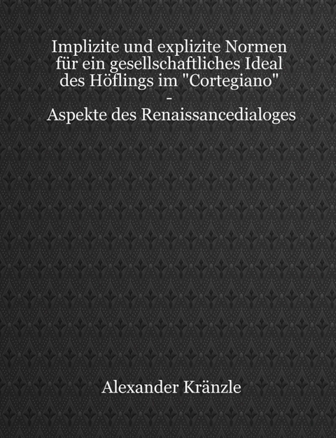 Implizite und explizite Normen f&uuml;r ein gesellschaftliches Ideal des H&ouml;flings im "Cortegiano" - Aspekte des Renaissancedialoges - Alexander Kr&auml;nzle
