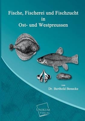 Fische, Fischerei und Fischzucht in Ost- und Westpreussen - Berthold Benecke