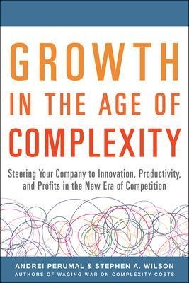 Growth in the Age of Complexity: Steering Your Company to Innovation, Productivity, and Profits in the New Era of Competition - Andrei Perumal, Stephen Wilson