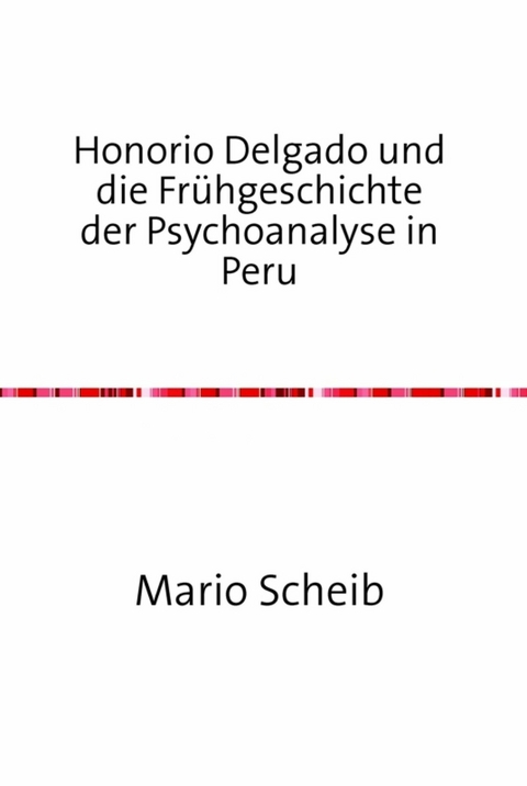 Honorio Delgado und die Fr&uuml;hgeschichte der Psychoanalyse in Peru - Mario Scheib