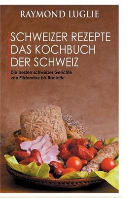 Schweizer Rezepte - Das Kochbuch der Schweiz - Raymond Luglie