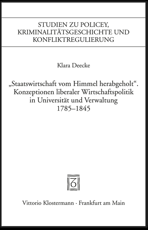 "Staatswirtschaft vom Himmel herabgeholt." Konzeptionen liberaler Wirtschaftspolitik in Universit&auml;t und Verwaltung 1785-1845 - Klara Deecke