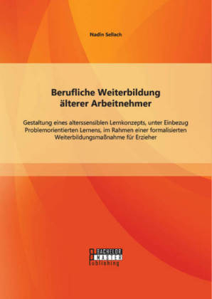 Berufliche Weiterbildung &Atilde;&curren;lterer Arbeitnehmer: Gestaltung eines alterssensiblen Lernkonzepts, unter Einbezug Problemorientierten Lernens, im Rahmen einer formalisierten Weiterbildungsma&Atilde;nahme f&Atilde;&frac14;r Erzieher - Nadin Sellach