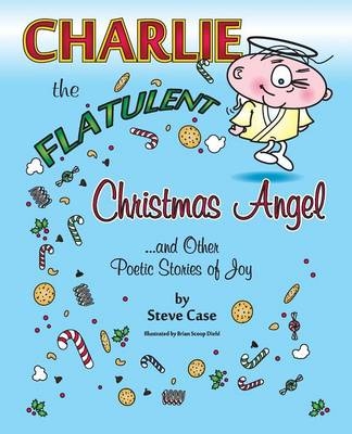 Charlie the Flatulent Christmas Angel and Other Poetic Stories of Joy - Steve Case