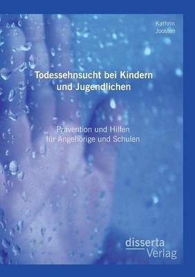 Todessehnsucht bei Kindern und Jugendlichen: Pr&auml;vention und Hilfen f&uuml;r Angeh&ouml;rige und Schulen - Kathrin Joosten