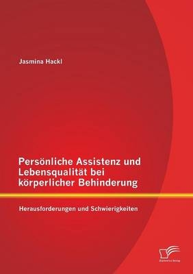 Pers&Atilde;&para;nliche Assistenz und Lebensqualit&Atilde;&curren;t bei k&Atilde;&para;rperlicher Behinderung: Herausforderungen und Schwierigkeiten - Jasmina Hackl