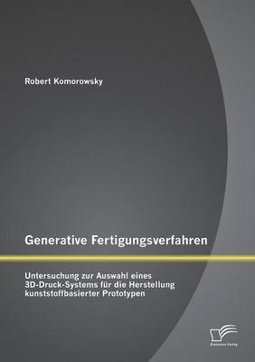 Generative Fertigungsverfahren: Untersuchung zur Auswahl eines 3D-Druck-Systems für die Herstellung kunststoffbasierter Prototypen - Robert Komorowsky