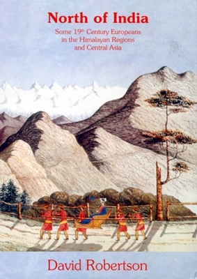 North of India: Some 19th Century Europeans in the Himalayan Regions and Central Asia - David A. Robertson