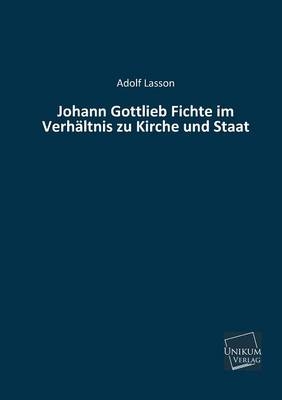 Johann Gottlieb Fichte im Verh&auml;ltnis zu Kirche und Staat - Adolf Lasson