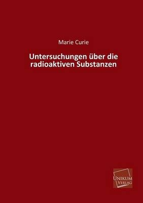Untersuchungen &uuml;ber die radioaktiven Substanzen - Marie Curie