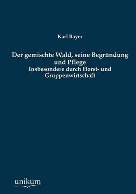 Der gemischte Wald, seine Begr&uuml;ndung und Pflege - Karl Bayer